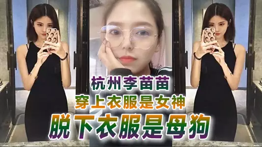 【自拍曝光】杭州李苗苗穿上衣服是女神脱下衣服是母狗